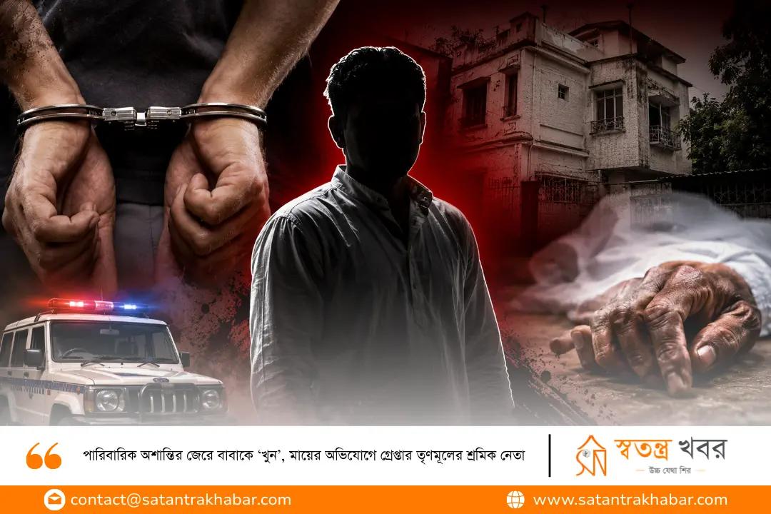 পারিবারিক অশান্তির জেরে বাবাকে ‘খুন’, মায়ের অভিযোগে গ্রেপ্তার তৃণমূলের শ্রমিক নেতা